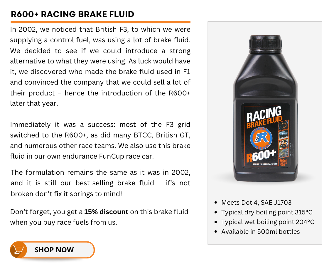 In 2002, we noticed that British F3, to which we were supplying a control fuel, was using a lot of brake fluid. We decided to see if we could introduce a strong alternative to what they were using. As luck would have it, we discovered who made the brake fluid used in F1 and convinced the company that we could sell a lot of their product – hence the introduction of the R600+ later that year.
